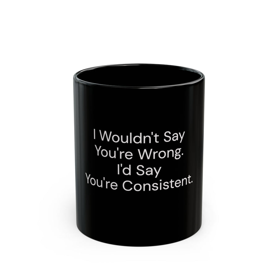 I Wouldn't Say You're Wrong, I'd Say You're Consistent black coffee mug, 11oz, front view